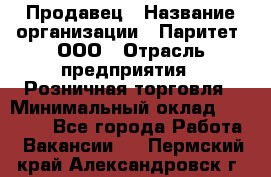 Продавец › Название организации ­ Паритет, ООО › Отрасль предприятия ­ Розничная торговля › Минимальный оклад ­ 26 000 - Все города Работа » Вакансии   . Пермский край,Александровск г.